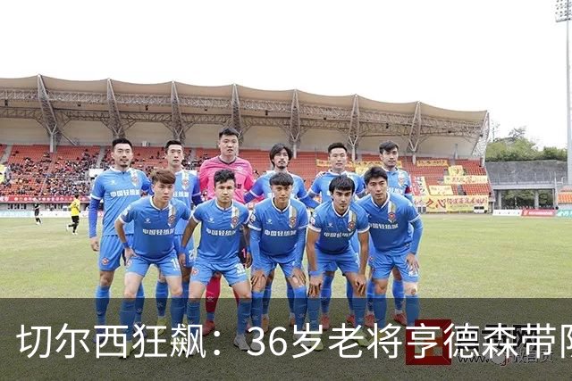 切尔西狂飙：36岁老将亨德森带队狂斩5球大胜