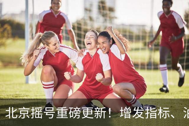 北京摇号重磅更新！增发指标、油电切换规则全面解读