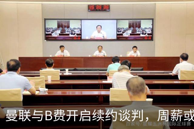 曼联与B费开启续约谈判，周薪或涨至35万镑