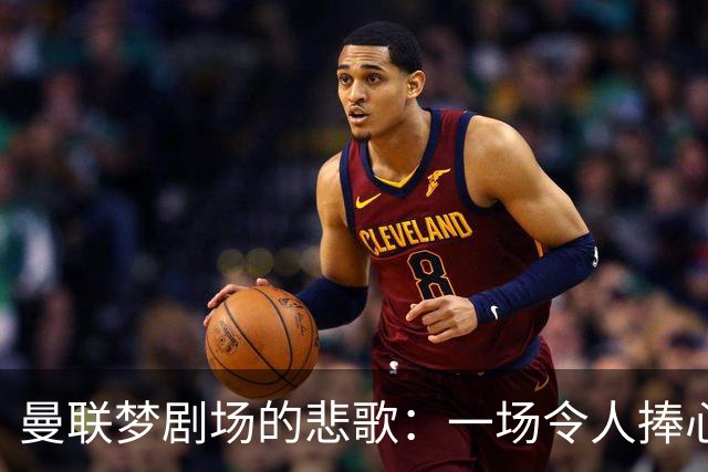 曼联梦剧场的悲歌：一场令人捧心肝的3-0惨败！