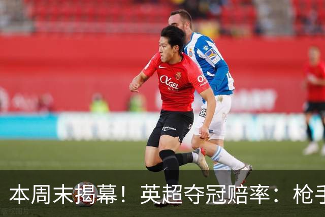 本周末揭幕！英超夺冠赔率：枪手2.2领跑 曼城4.5第2 红军6.5第3