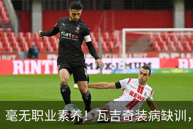 毫无职业素养！瓦吉奇装病缺训，免签回瑞典，白瞎铁人100万欧