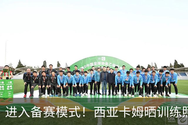 进入备赛模式！西亚卡姆晒训练照：一点一点打磨 一帧一帧记录