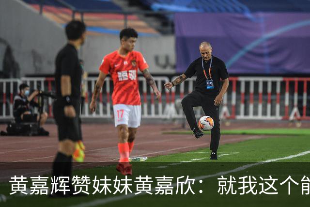 黄嘉辉赞妹妹黄嘉欣：就我这个能力，现在应该评价不了她了吧
